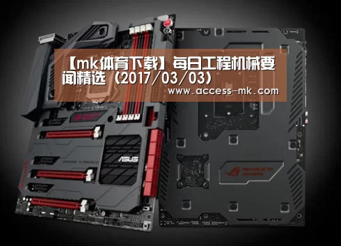 【mk体育下载】每日工程机械要闻精选（2017/03/03）